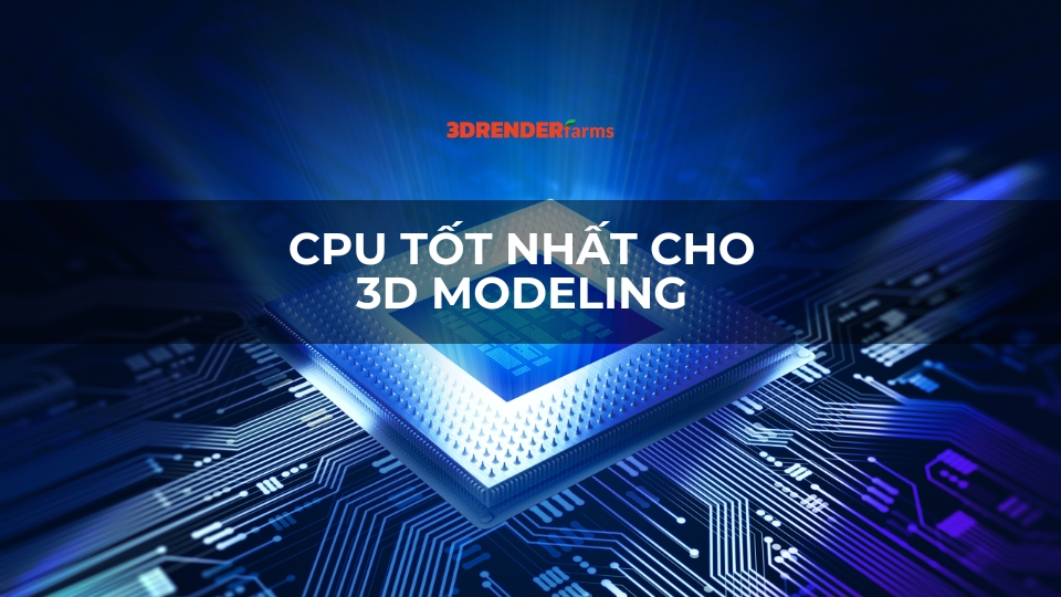 CPU tốt nhất cho 3D Modeling