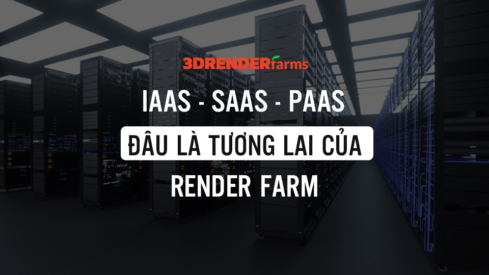 IaaS – SaaS – PaaS: Đâu là tương lai của render farm?