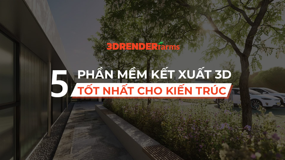 5 phần mềm kết xuất 3D tốt nhất cho kiến trúc