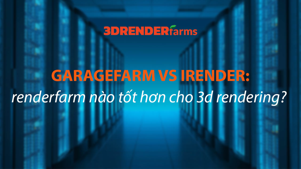 GarageFarm vs iRender: Render Farm Nào Tốt Hơn Cho 3D Rendering?