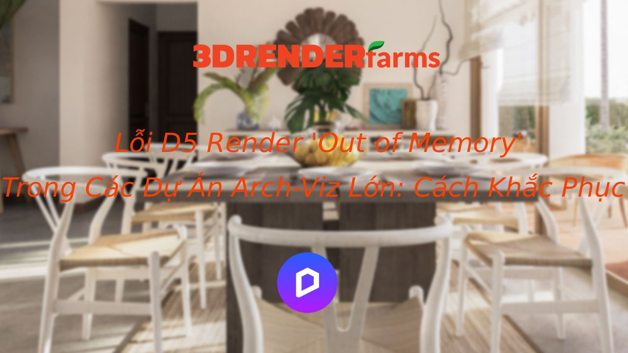 Lỗi D5 Render ‘Out of Memory’ Trong Các Dự Án Arch-Viz Lớn: Cách Khắc Phục