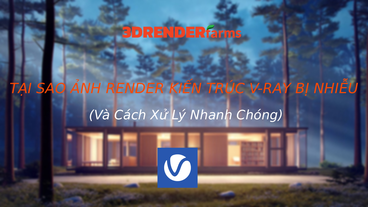 Tại Sao Ảnh Render Kiến ​​Trúc V-Ray Lại Bị Nhiễu (Và Cách Xử Lý Nhanh Chóng)